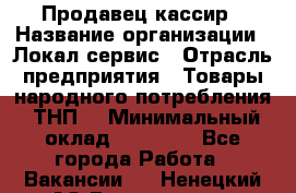 Продавец-кассир › Название организации ­ Локал сервис › Отрасль предприятия ­ Товары народного потребления (ТНП) › Минимальный оклад ­ 28 000 - Все города Работа » Вакансии   . Ненецкий АО,Волоковая д.